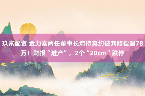 玖富配资 金力泰两任董事长增持爽约被判赔偿超78万！财报“难产”，2个“20cm”跌停