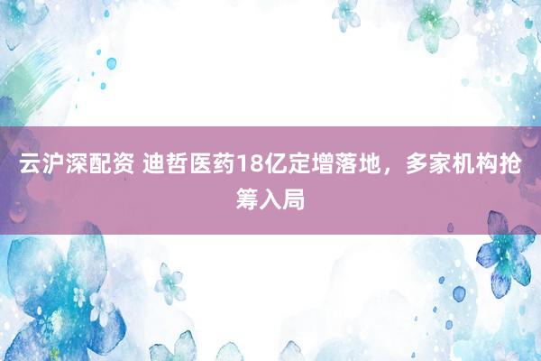 云沪深配资 迪哲医药18亿定增落地，多家机构抢筹入局