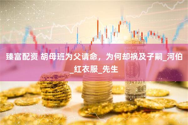 臻富配资 胡母班为父请命，为何却祸及子嗣_河伯_红衣服_先生