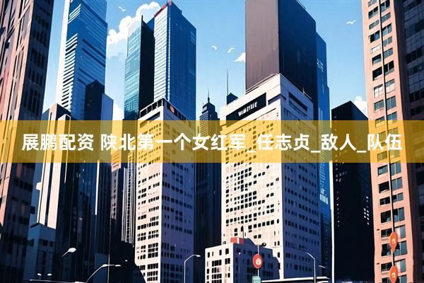 展鹏配资 陕北第一个女红军_任志贞_敌人_队伍