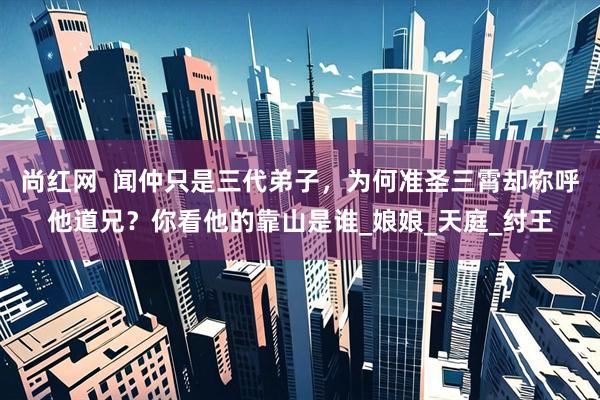 尚红网  闻仲只是三代弟子，为何准圣三霄却称呼他道兄？你看他的靠山是谁_娘娘_天庭_纣王
