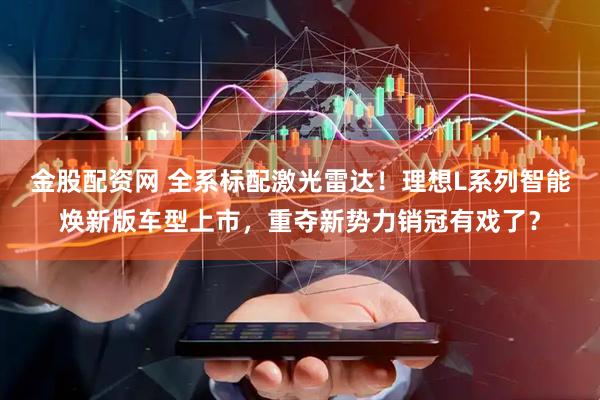 金股配资网 全系标配激光雷达！理想L系列智能焕新版车型上市，重夺新势力销冠有戏了？