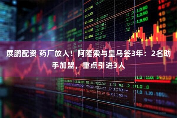 展鹏配资 药厂放人！阿隆索与皇马签3年：2名助手加盟，重点引进3人