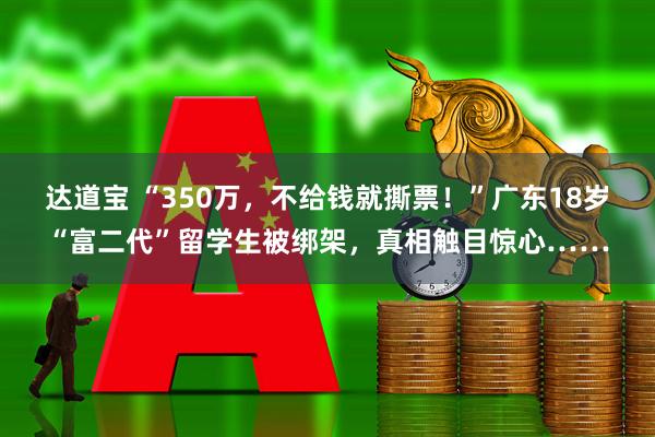 达道宝 “350万，不给钱就撕票！”广东18岁“富二代”留学生被绑架，真相触目惊心……