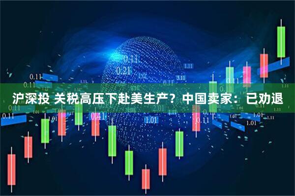 沪深投 关税高压下赴美生产？中国卖家：已劝退