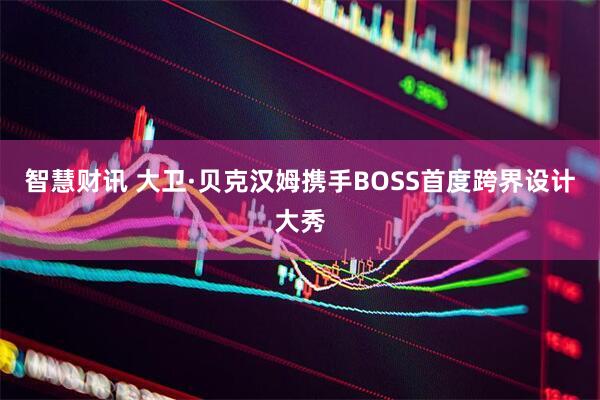 智慧财讯 大卫·贝克汉姆携手BOSS首度跨界设计大秀
