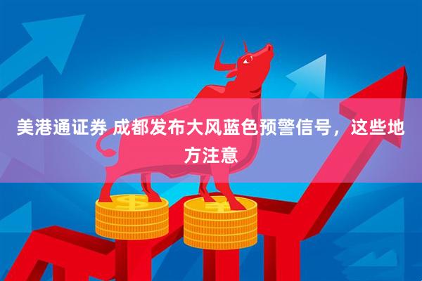 美港通证券 成都发布大风蓝色预警信号，这些地方注意