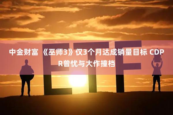 中金财富 《巫师3》仅3个月达成销量目标 CDPR曾忧与大作撞档