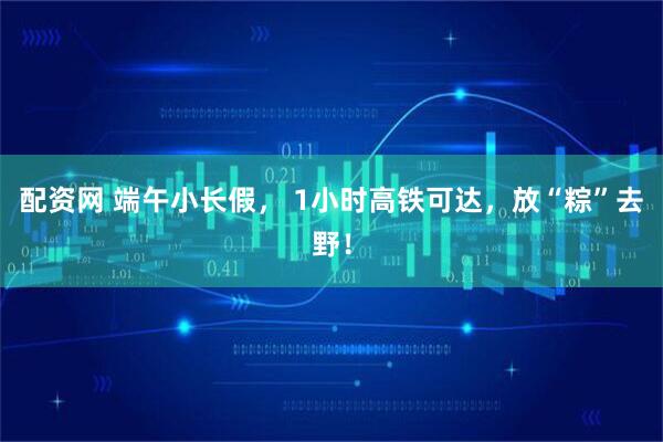 配资网 端午小长假， 1小时高铁可达，放“粽”去野！