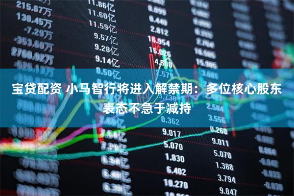 宝贷配资 小马智行将进入解禁期：多位核心股东表态不急于减持