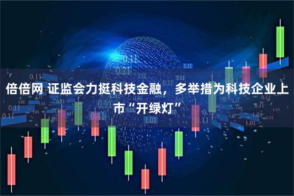 倍倍网 证监会力挺科技金融，多举措为科技企业上市“开绿灯”