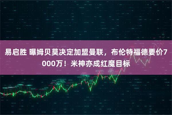 易启胜 曝姆贝莫决定加盟曼联，布伦特福德要价7000万！米神亦成红魔目标