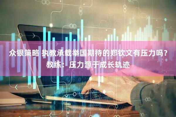 众银策略 执教承载举国期待的郑钦文有压力吗？教练：压力源于成长轨迹