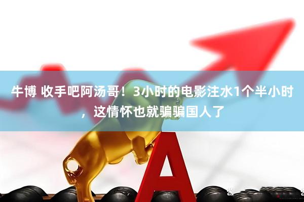 牛博 收手吧阿汤哥！3小时的电影注水1个半小时，这情怀也就骗骗国人了