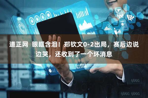 道正网  眼眶含泪！郑钦文0-2出局，赛后边说边哭，还收到了一个坏消息