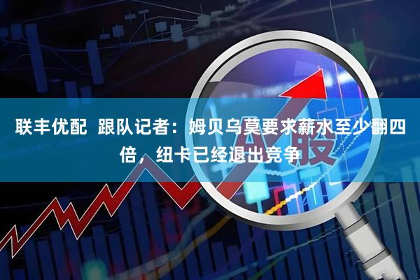联丰优配  跟队记者：姆贝乌莫要求薪水至少翻四倍，纽卡已经退出竞争