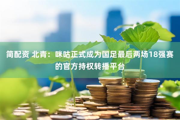 简配资 北青：咪咕正式成为国足最后两场18强赛的官方持权转播平台