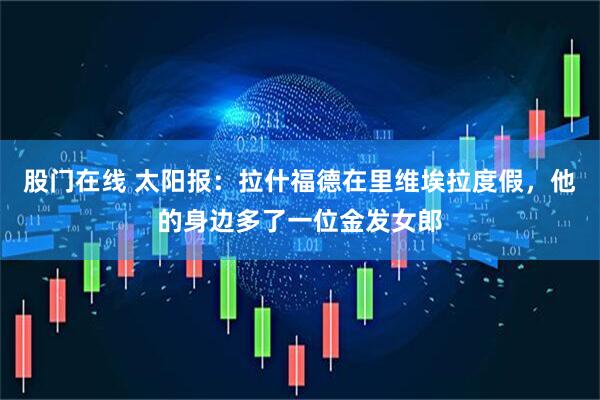 股门在线 太阳报：拉什福德在里维埃拉度假，他的身边多了一位金发女郎