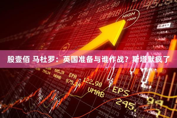 股壹佰 马杜罗：英国准备与谁作战？斯塔默疯了