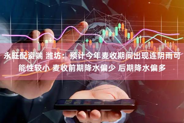 永旺配资端 潍坊：预计今年麦收期间出现连阴雨可能性较小 麦收前期降水偏少 后期降水偏多