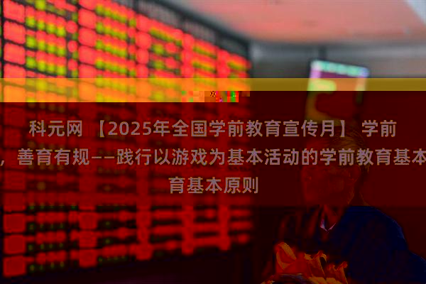 科元网 【2025年全国学前教育宣传月】 学前有法，善育有规——践行以游戏为基本活动的学前教育基本原则