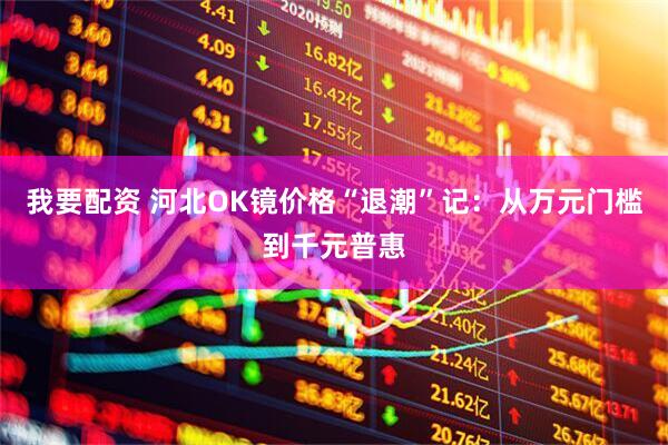 我要配资 河北OK镜价格“退潮”记：从万元门槛到千元普惠