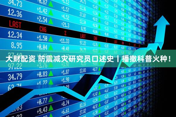 大财配资 防震减灾研究员口述史丨播撒科普火种！