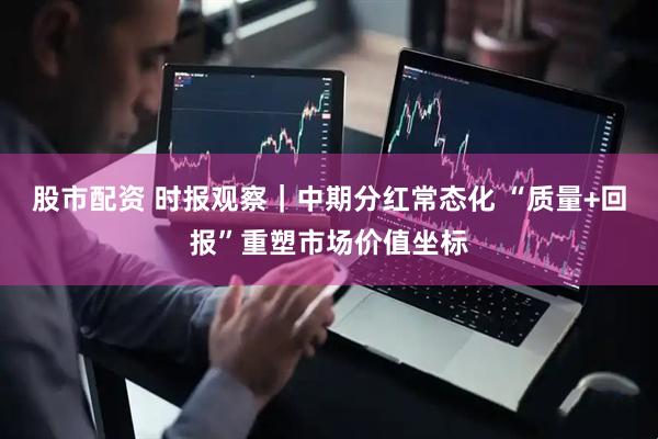 股市配资 时报观察｜中期分红常态化 “质量+回报”重塑市场价值坐标
