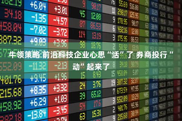 牛领策略 前沿科技企业心思“活”了 券商投行“动”起来了
