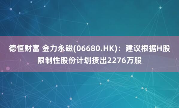 德恒财富 金力永磁(06680.HK)：建议根据H股限制性股份计划授出2276万股