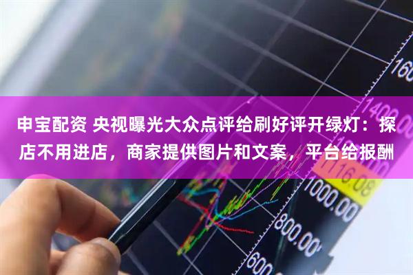 申宝配资 央视曝光大众点评给刷好评开绿灯：探店不用进店，商家提供图片和文案，平台给报酬