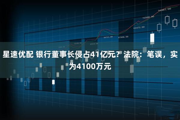 星速优配 银行董事长侵占41亿元？法院：笔误，实为4100万元