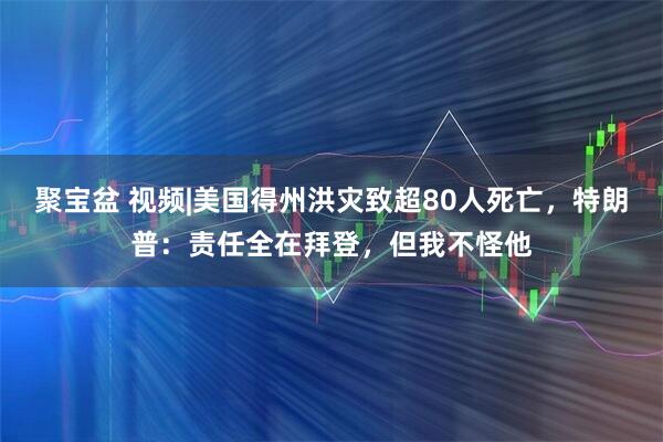聚宝盆 视频|美国得州洪灾致超80人死亡，特朗普：责任全在拜登，但我不怪他