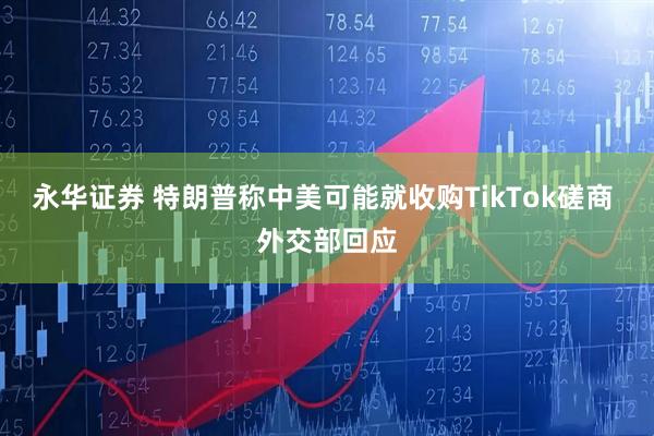 永华证券 特朗普称中美可能就收购TikTok磋商 外交部回应
