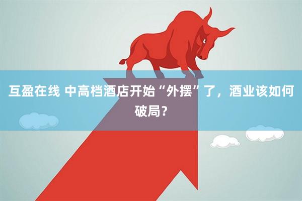 互盈在线 中高档酒店开始“外摆”了，酒业该如何破局？