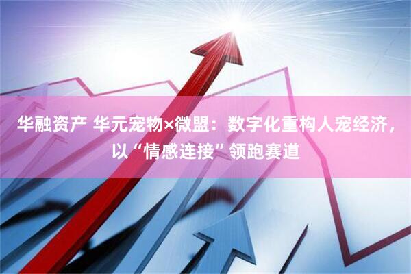 华融资产 华元宠物×微盟：数字化重构人宠经济，以“情感连接”领跑赛道