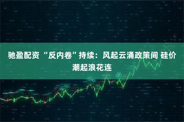 驰盈配资 “反内卷”持续：风起云涌政策间 硅价潮起浪花连