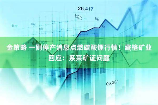 金策略 一则停产消息点燃碳酸锂行情！藏格矿业回应：系采矿证问题