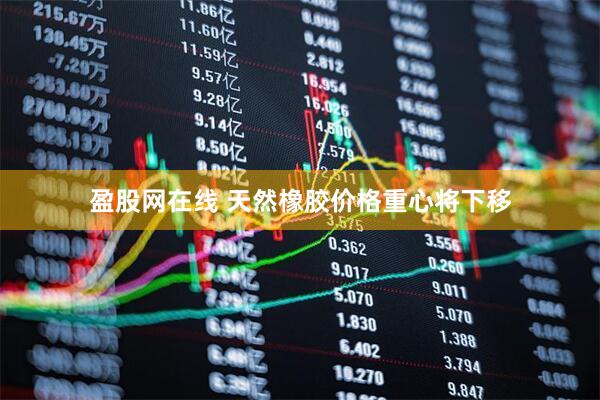盈股网在线 天然橡胶价格重心将下移