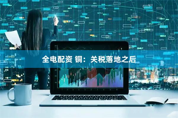 全电配资 铜：关税落地之后