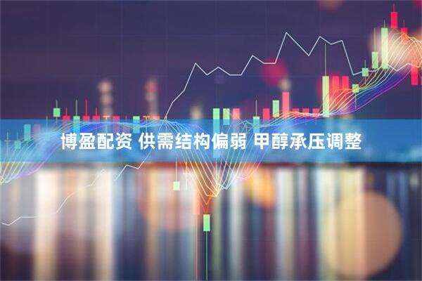 博盈配资 供需结构偏弱 甲醇承压调整