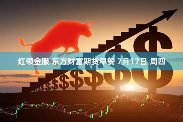 红领金服 东方财富期货早餐 7月17日 周四