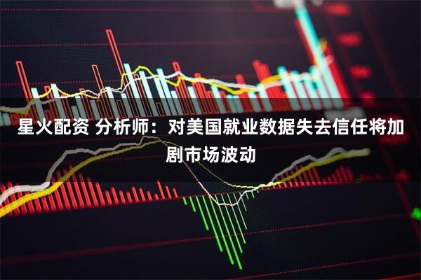 星火配资 分析师：对美国就业数据失去信任将加剧市场波动