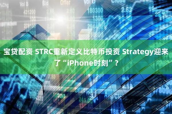 宝贷配资 STRC重新定义比特币投资 Strategy迎来了“iPhone时刻”？