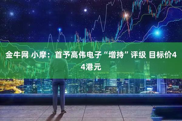 金牛网 小摩：首予高伟电子“增持”评级 目标价44港元