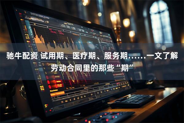 驰牛配资 试用期、医疗期、服务期……一文了解劳动合同里的那些“期”