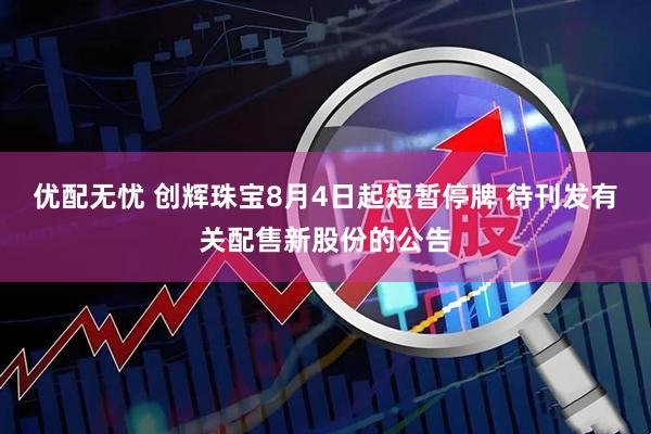 优配无忧 创辉珠宝8月4日起短暂停牌 待刊发有关配售新股份的公告