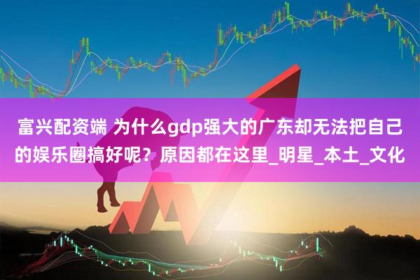 富兴配资端 为什么gdp强大的广东却无法把自己的娱乐圈搞好呢？原因都在这里_明星_本土_文化