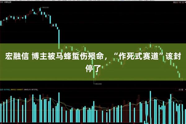 宏融信 博主被马蜂蜇伤殒命，“作死式赛道”该封停了