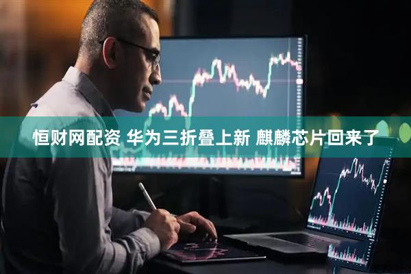 恒财网配资 华为三折叠上新 麒麟芯片回来了